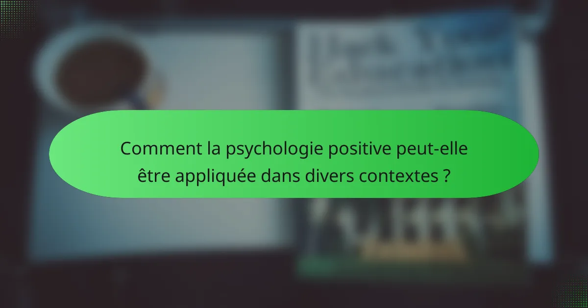 Comment la psychologie positive peut-elle être appliquée dans divers contextes ?