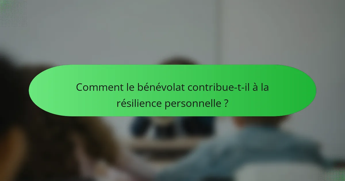 Comment le bénévolat contribue-t-il à la résilience personnelle ?