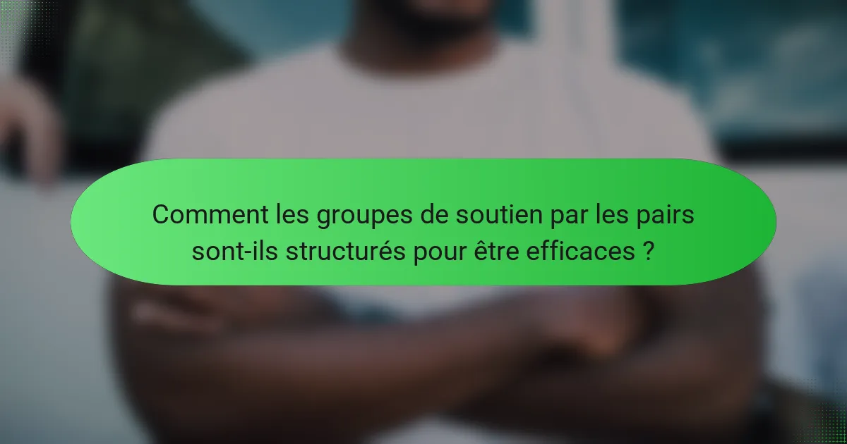 Comment les groupes de soutien par les pairs sont-ils structurés pour être efficaces ?