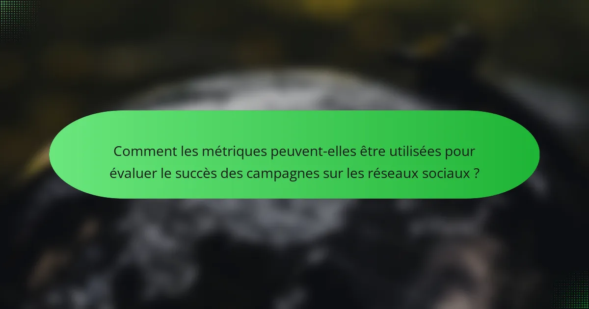 Comment les métriques peuvent-elles être utilisées pour évaluer le succès des campagnes sur les réseaux sociaux ?