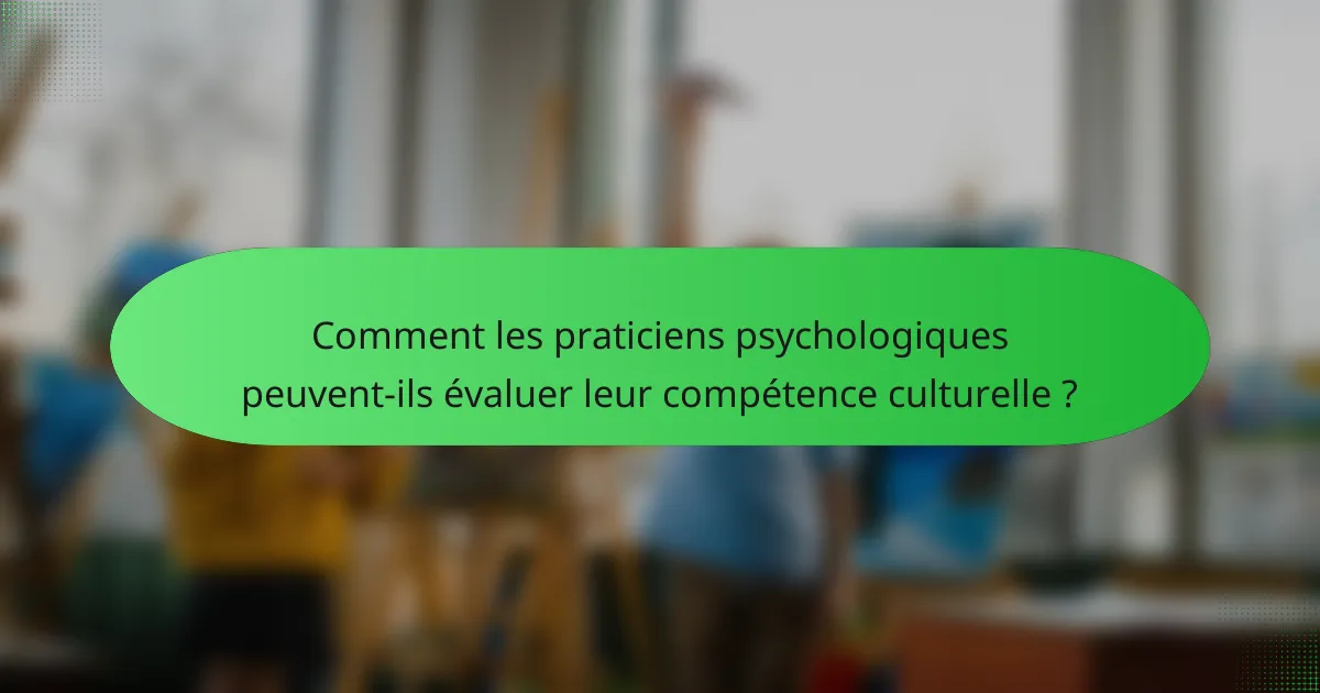 Comment les praticiens psychologiques peuvent-ils évaluer leur compétence culturelle ?