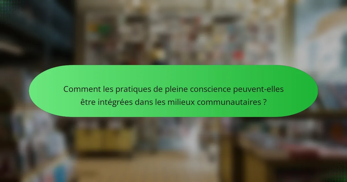 Comment les pratiques de pleine conscience peuvent-elles être intégrées dans les milieux communautaires ?