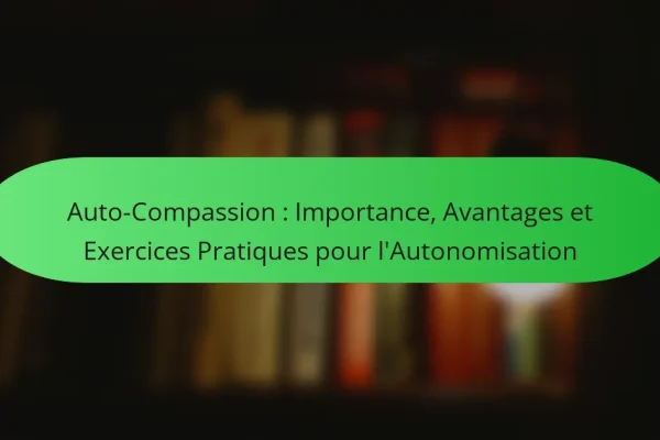 Auto-Compassion : Importance, Avantages et Exercices Pratiques pour l’Autonomisation