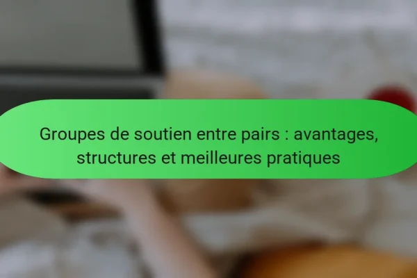 Groupes de soutien entre pairs : avantages, structures et meilleures pratiques