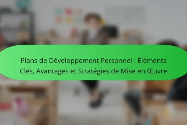 Plans de Développement Personnel : Éléments Clés, Avantages et Stratégies de Mise en Œuvre