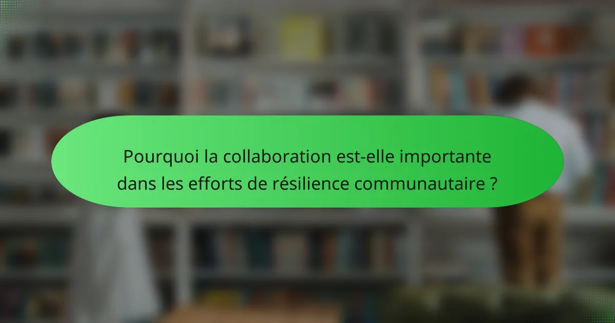 Pourquoi la collaboration est-elle importante dans les efforts de résilience communautaire ?