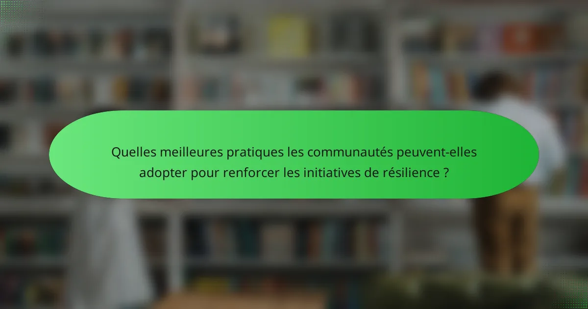 Quelles meilleures pratiques les communautés peuvent-elles adopter pour renforcer les initiatives de résilience ?