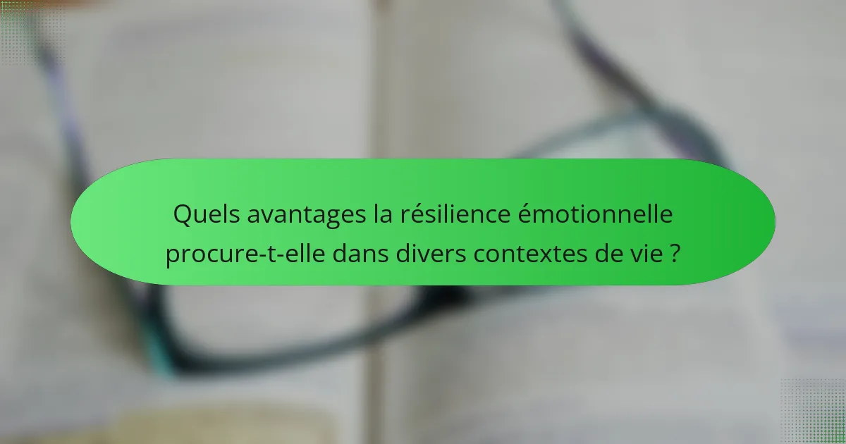 Quels avantages la résilience émotionnelle procure-t-elle dans divers contextes de vie ?
