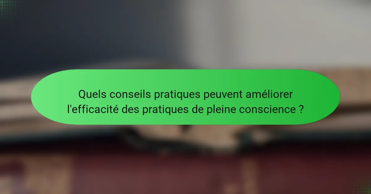 Quels conseils pratiques peuvent améliorer l'efficacité des pratiques de pleine conscience ?