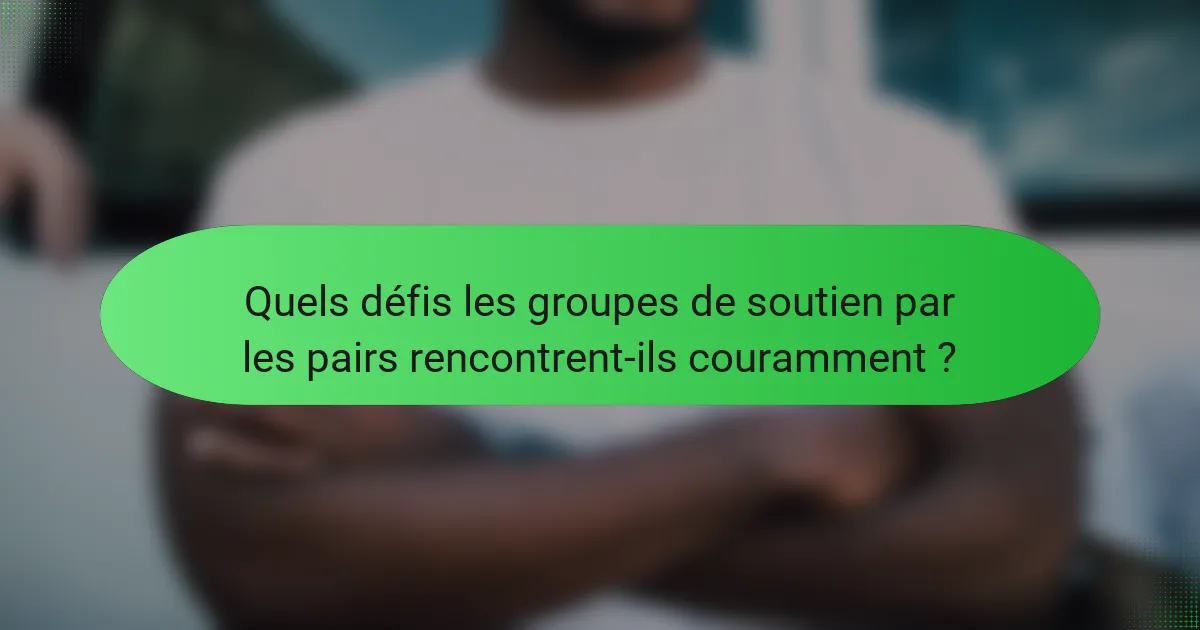 Quels défis les groupes de soutien par les pairs rencontrent-ils couramment ?