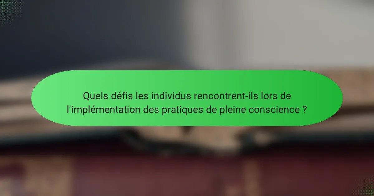 Quels défis les individus rencontrent-ils lors de l'implémentation des pratiques de pleine conscience ?