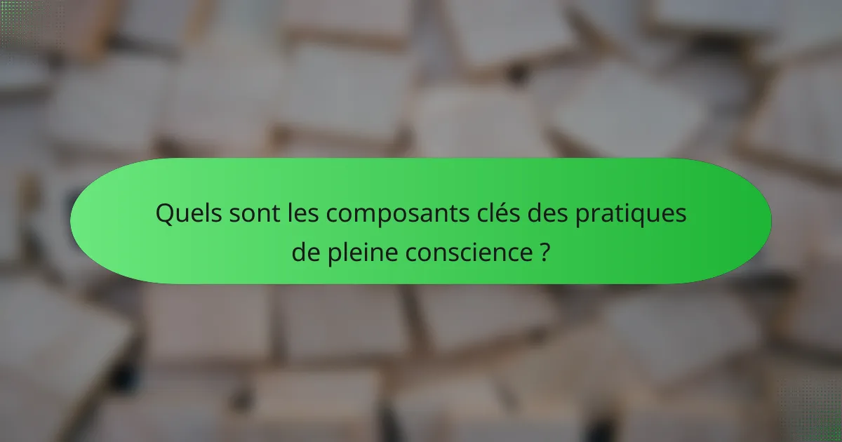 Quels sont les composants clés des pratiques de pleine conscience ?