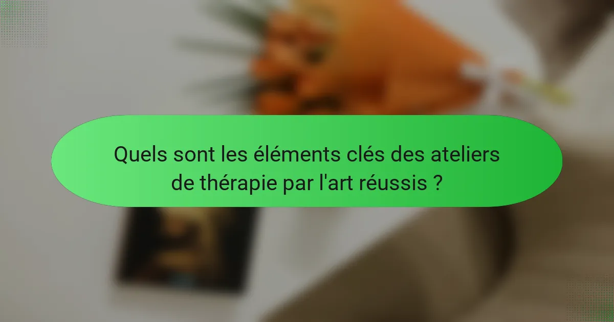 Quels sont les éléments clés des ateliers de thérapie par l'art réussis ?