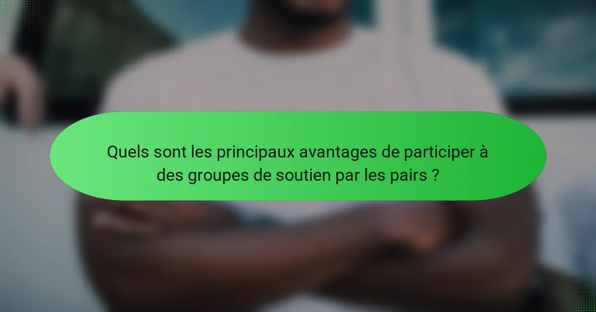 Quels sont les principaux avantages de participer à des groupes de soutien par les pairs ?